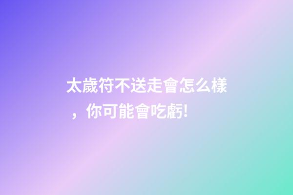 太歲符不送走會怎么樣，你可能會吃虧!